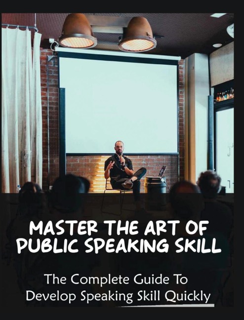 Master The Art of Public Speaking Skill: The Complete Guide To Develop Speaking Skill Quickly