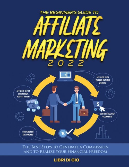 The Beginners Guide to Affiliate Marketing 2022: The Best Steps to Generate a Commission and to Realize Your Financial Freedom
