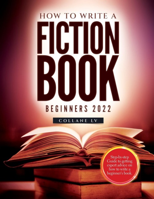 How to Write a Fiction Book For Beginners 2022: Step-by-step Guide to getting expert advice on how to write a beginners book