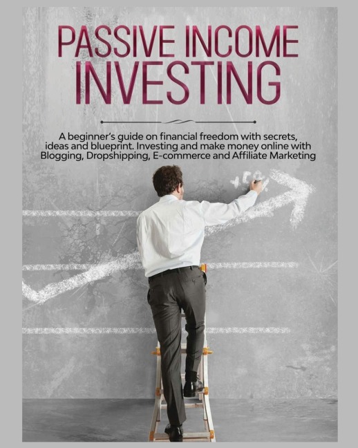 Passive Income Investing: A beginners Guide on Financial Freedom with Secrets, Ideas and Blueprint. Investing and Make Money Online with Blogging, Dropshipping, Ecommerce and Affiliate Marketing