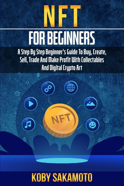 NFT for Beginners: A Step by Step Beginners Guide to Buy, Create, Sell, Trade and Make Profit with Collectables and Digital Crypto Art
