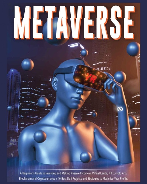 Metaverse: A Beginners Guide to Investing and Making Passive Income in Virtual Lands, Nft, Blockchain and Cryptocurrency + 10 Best Defi Projects and Strategies to Maximize Your Profits