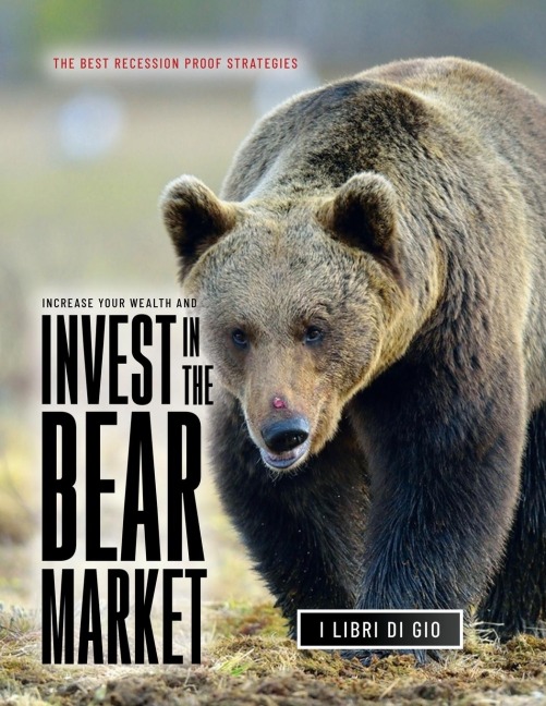 INCREASE YOUR WEALTH AND INVEST IN THE BEAR MARKET: THE BEST RECESSION PROOF STRATEGIES
