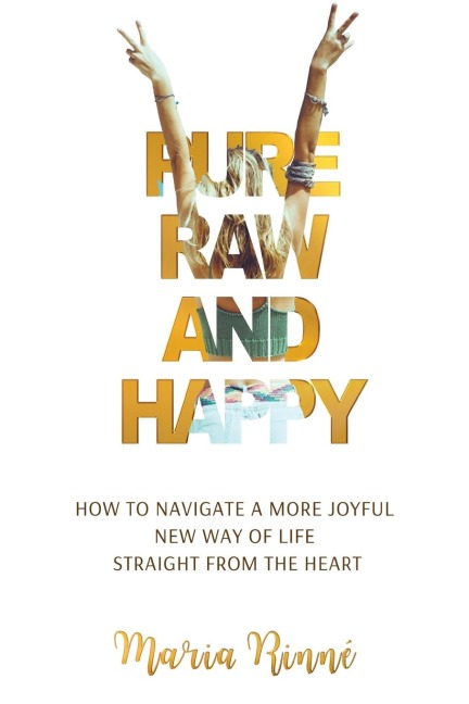 Pure, Raw and Happy - How to Navigate a More Joyful New Way of Life Straight from the Heart