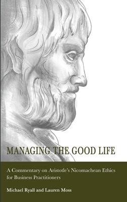 Managing the Good Life: A Commentary on Aristotles Nicomachean Ethics for Business Practitioners