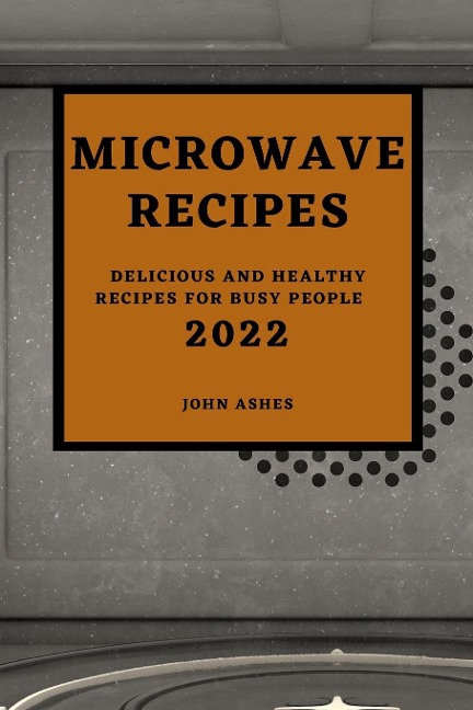 MICROWAVE  RECIPES 2022: DELICIOUS AND HEALTHY RECIPES FOR BUSY PEOPLE