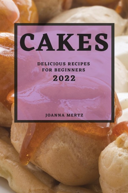 CAKES 2022: DELICIOUS RECIPES FOR BEGINNERS