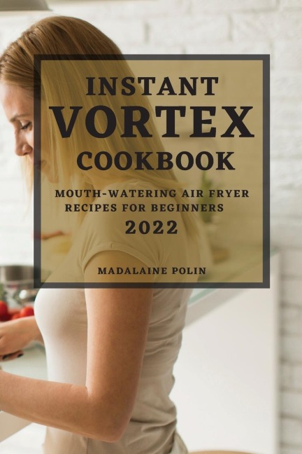 INSTANT VORTEX COOKBOOK 2022: MOUTH-WATERING AIR FRYER RECIPES FOR BEGINNERS