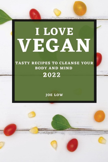 I LOVE VEGAN 2022: TASTY RECIPES TO CLEANSE YOUR BODY AND MIND