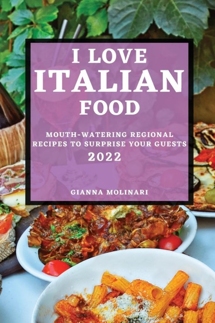 I LOVE ITALIAN FOOD - 2022 EDITION: MOUTH-WATERING REGIONAL RECIPES TO SURPRISE YOUR GUESTS