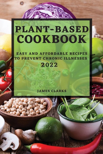 PLANT-BASED COOKBOOK 2022: EASY AND AFFORDABLE RECIPES  TO PREVENT CHRONIC ILLNESSES