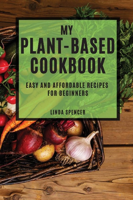 MY PLANT-BASED COOKBOOK: EASY AND AFFORDABLE RECIPES FOR BEGINNERS