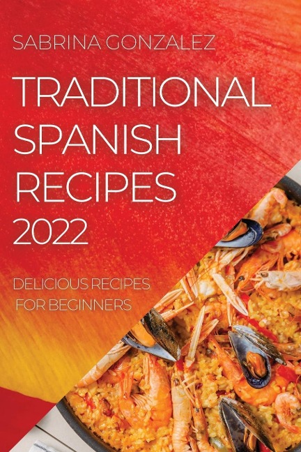 TRADITIONAL SPANISH RECIPES 2022: DELICIOUS RECIPES FOR BEGINNERS