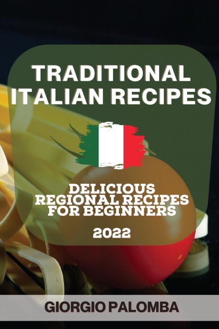 TRADITIONAL ITALIAN RECIPES 2022: DELICIOUS REGIONAL RECIPES FOR BEGINNERS