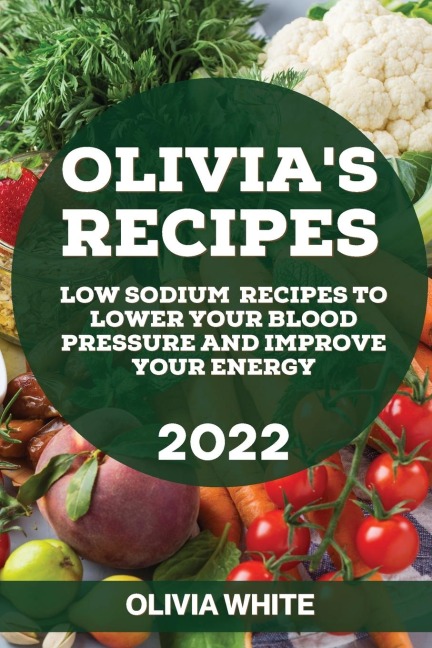 OLIVIAS RECIPES 2022: LOW SODIUM RECIPES TO LOWER YOUR BLOOD PRESSURE AND IMPROVE YOUR ENERGY
