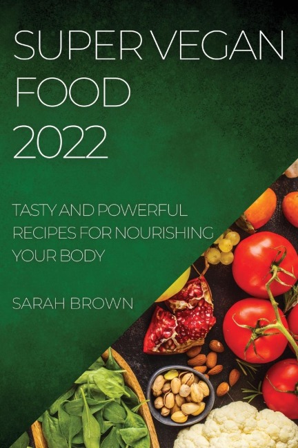 SUPER VEGAN FOOD 2022: TASTY AND POWERFUL RECIPES FOR NOURISHING YOUR BODY