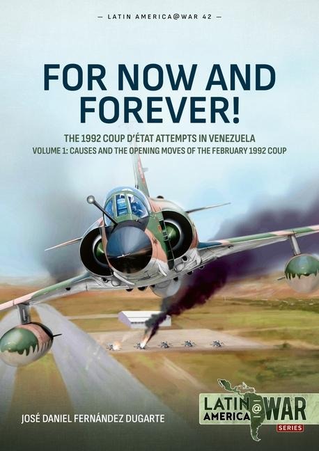 For Now and Forever! The 1992 Coup detat Attempts in Venezuela Volume 1: Causes and the Opening Moves of the February 1992 Coup