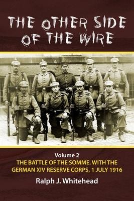 The Other Side of the Wire Volume 2: The Battle of the Somme. With The German XIV Reserve Corps, 1 July 1916