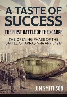 A Taste of Success: The First Battle of the Scarpe. The Opening Phase of the Battle of Arras 9-14 April 1917