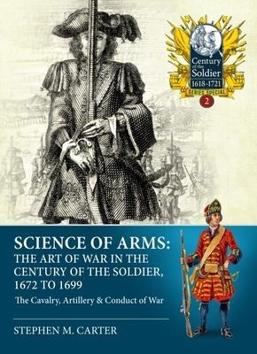 Science of Arms: The Art of War in the Century of the Soldier 1672 - 1699: Volume 2 - The Cavalry, Artillery & Conduct of War