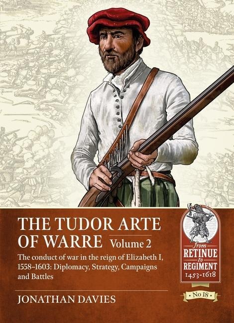 The Tudor Arte of Warre Volume 2: The conduct of war in the reign of Elizabeth I, 1558-1603: Diplomacy, Strategy, Campaigns and Battles