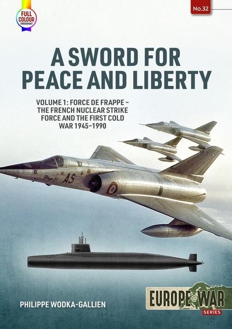 A Sword for Peace and Liberty: Volume 1: Force de Frappe - The French Nuclear Strike Force and the First Cold War 1945-1990