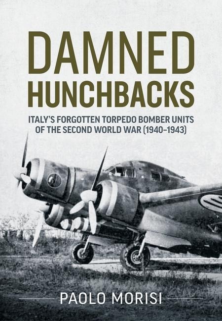 Damned Hunchbacks: Italys Forgotten Torpedo Bomber Units of the Second World War (1940-1943)