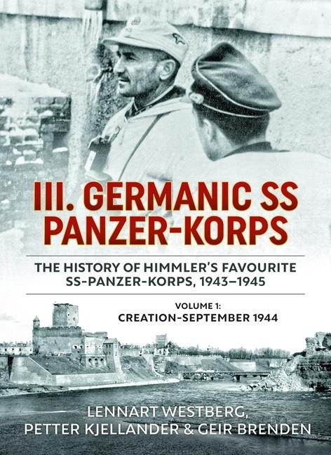III. Germanic SS Panzer-Korps. the History of Himmler's Favourite Ss-Panzer-Korps, 1943-1945, Volume 1: Creation - September 1944
