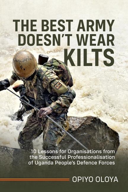 The Best Army Doesn't Wear Kilts: 10 Lessons for Organisations from the Successful Professionalisation of Uganda People's Defence Forces