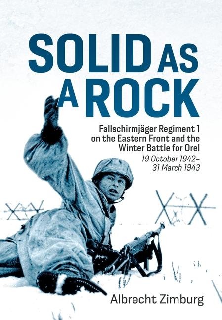 Solid As a Rock: Fallschirmjager Regiment 1 on the Eastern Front and the Winter Battle for Orel (19 October 1942-31 March 1943)