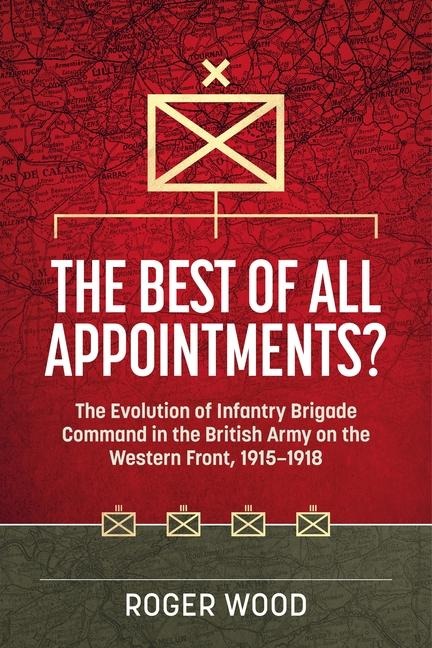 The Best of All Appointments?: The Evolution of Infantry Brigade Command in the British Army on the Western Front, 1915-1918