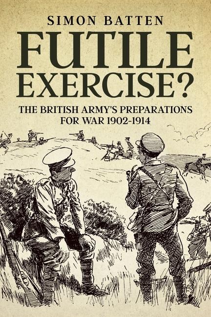 Futile Exercise?: The British Armys Preparations for War 1902-1914