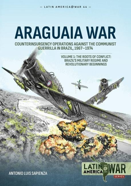 Araguaia War Volume 1: Counterinsurgency Operations against the Communist Guerrilla in Brazil, 1967-1974: The Roots of Conflict: Brazils Military Regime and Revolutionary Beginnings
