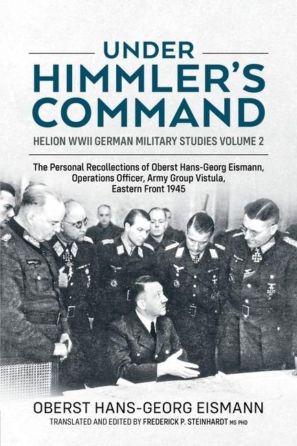 Under Himmlers Command: The Personal Recollections of Oberst Hans-Georg Eismann, Operations Officer, Army Group Vistula, Eastern Front 1945