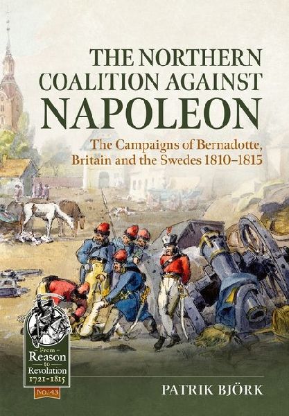 The Northern Coalition against Napoleon: The Campaigns of Bernadotte, Britain and the Swedes 1810-1815