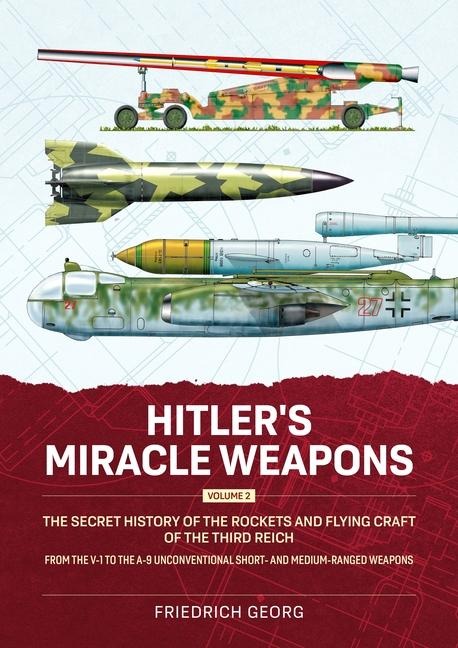 Hitlers Miracle Weapons Volume 2: The Secret History of the Rockets and Flying Craft of the Third Reich From the V-1 to the A-9 Unconventional short- and medium-ranged Weapons