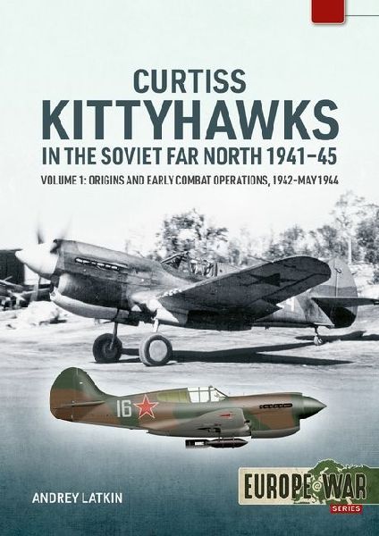 Curtiss Kittyhawks in the Soviet Far North 1941-45 Volume 1: Origins and Early Combat Operations, 1942-May 1944