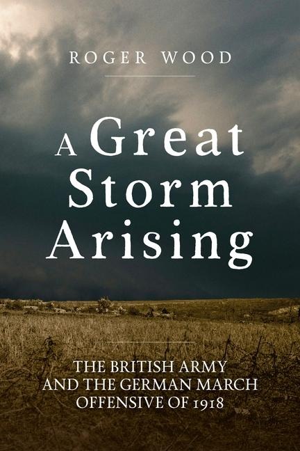 A Great Storm Arising: The British Army and the German March Offensive of 1918