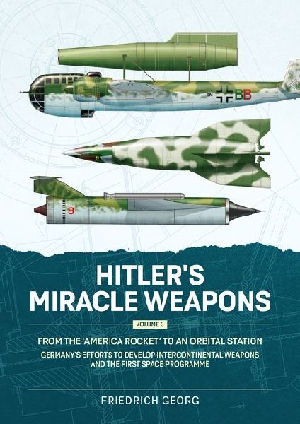 Hitlers Miracle Weapons Volume 3: From the America Rocket to an Orbital Station. Germanys Efforts to Develop Intercontinental Weapons and the First Space Programme