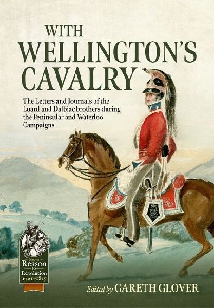 With Wellingtons Cavalry: The Letters & Journals of the Luard & Dalbiac brothers during the Peninsular and Waterloo Campaigns