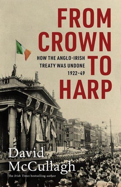 From Crown to Harp: How the Anglo-Irish Treaty Was Undone 1920-1949