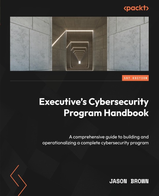 Executives Cybersecurity Program Handbook: A comprehensive guide to building and operationalizing a complete cybersecurity program