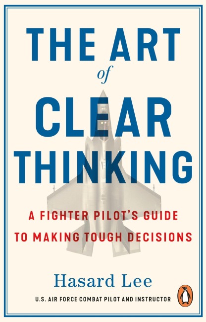 The Art of Clear Thinking: A Fighter Pilot's Guide to Making Tough Decisions