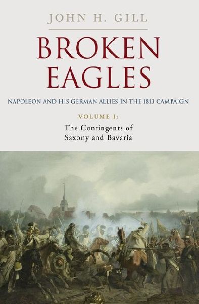 Broken Eagles - Napoleon and His German Allies in the 1813 Campaign: Volume I: Campaigns Overview, Bavaria, Saxony