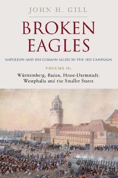 Broken Eagles - Napoleon and his German Allies in the 1813 Campaign: Volume II - Wurttemberg, Baden, Hesse-Darmstadt, Westphalia and the Small States