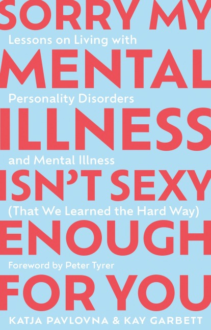Sorry My Mental Illness Isn't Sexy Enough for You: Lessons on Living with Personality Disorders and Mental Illness (That We Learned the Hard Way)