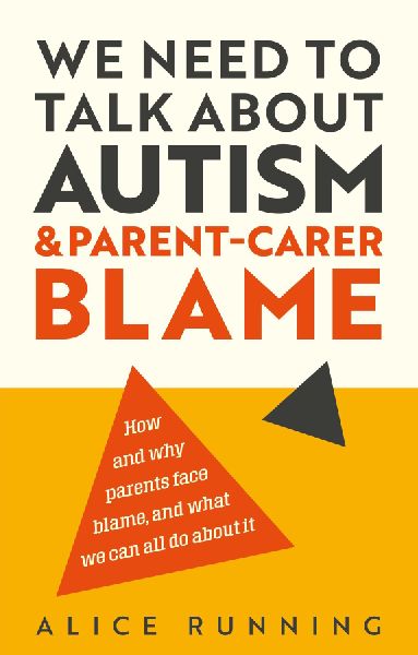 We Need to Talk about Autism and Parent-Carer Blame: How and Why Parents Face Blame, and What We Can All Do about It