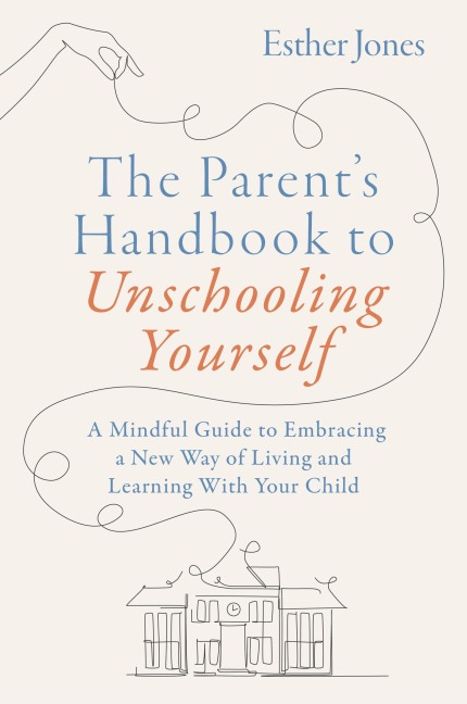 The Parent's Handbook to Unschooling Yourself: A Mindful Guide to Embracing a New Way of Living and Learning With Your Child