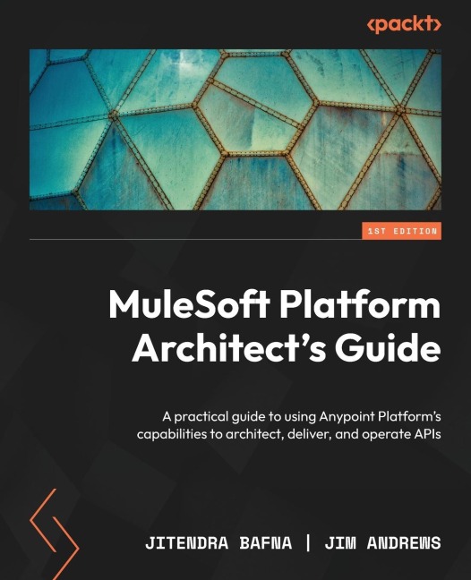 MuleSoft Platform Architects Guide: A practical guide to using Anypoint Platforms capabilities to architect, deliver, and operate APIs