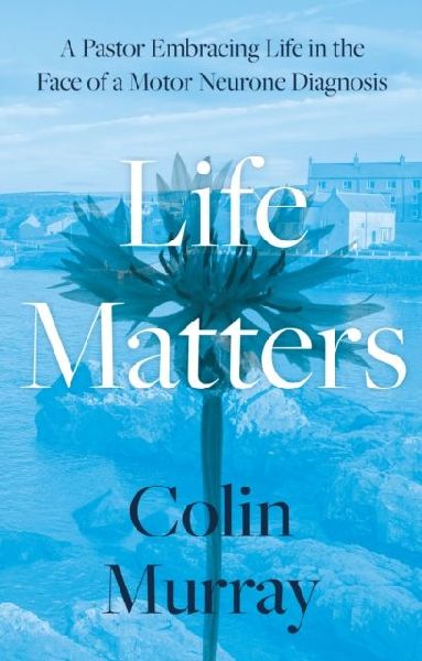 Life Matters: A Pastor Embracing Life in the Face of a Motor Neurone Diagnosis